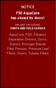 Text Box: NOTICEFSD AquaCarehas closed its doors!WE ARE PROVIDING PARTS AND FIELD SERVICEAquaCare, FSD, Filtration Separation Division, Durco, Duriron, Enzinger BrandsFilter Presses, Pressure Leaf Filters, Dryers, Tubular Filters